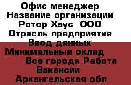 Офис-менеджер › Название организации ­ Ротор Хаус, ООО › Отрасль предприятия ­ Ввод данных › Минимальный оклад ­ 18 000 - Все города Работа » Вакансии   . Архангельская обл.,Северодвинск г.